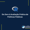 Do Zero à Avaliação Prática de Políticas Públicas usando R